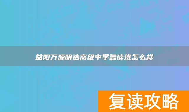 益阳万源明达高级中学复读班怎么样