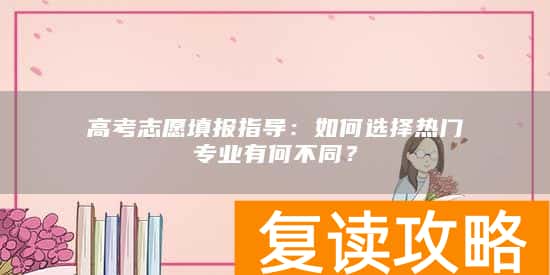 高考志愿填报指导：如何选择热门专业有何不同？