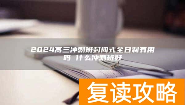 2024高三冲刺班封闭式全日制有用吗 什么冲刺班好